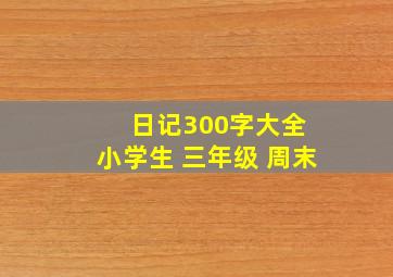 日记300字大全 小学生 三年级 周末